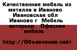 Качественная мебель из металла в Иваново - Ивановская обл., Иваново г. Мебель, интерьер » Офисная мебель   